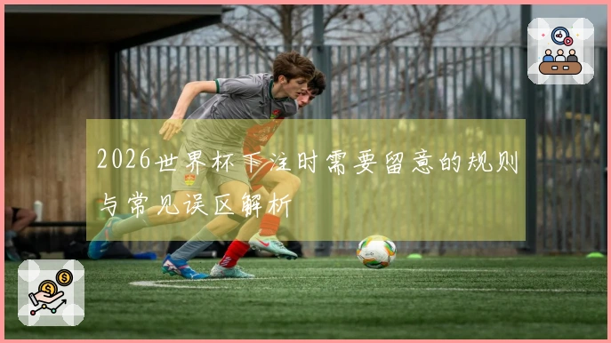 2026世界杯下注时需要留意的规则与常见误区解析