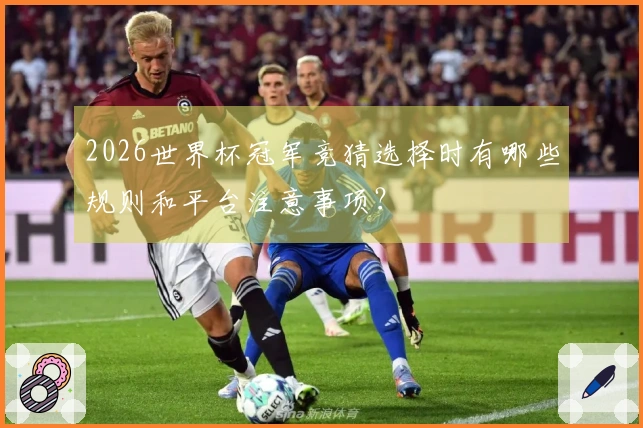 2026世界杯冠军竞猜选择时有哪些规则和平台注意事项？