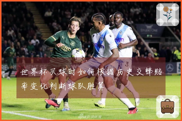 世界杯买球时如何根据历史交锋赔率变化判断球队胜算