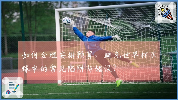 如何合理安排预算，避免世界杯买球中的常见陷阱与错误？